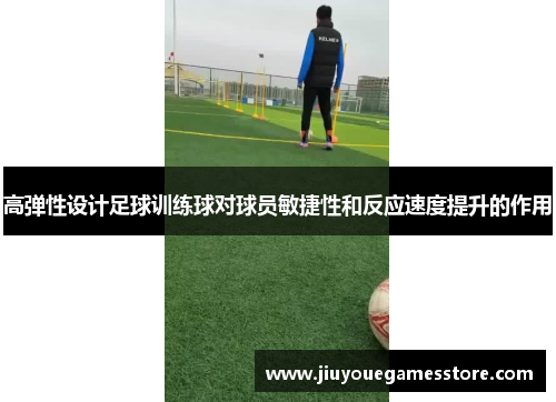 高弹性设计足球训练球对球员敏捷性和反应速度提升的作用